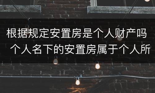 根据规定安置房是个人财产吗 个人名下的安置房属于个人所有吗