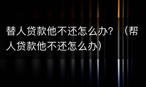 替人贷款他不还怎么办？（帮人贷款他不还怎么办）