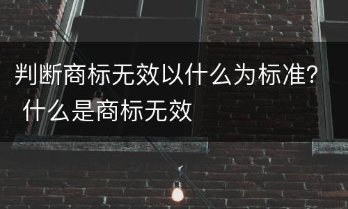 判断商标无效以什么为标准？ 什么是商标无效