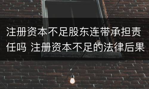 注册资本不足股东连带承担责任吗 注册资本不足的法律后果