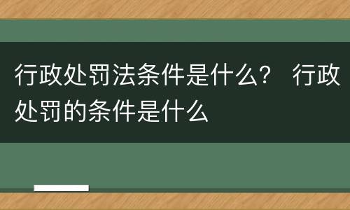 行政处罚法条件是什么？ 行政处罚的条件是什么