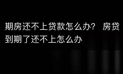 期房还不上贷款怎么办？ 房贷到期了还不上怎么办