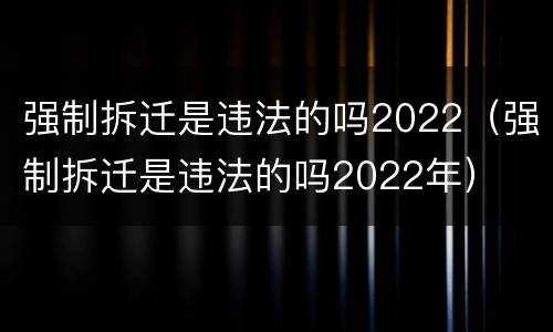 强制拆迁是违法的吗2022（强制拆迁是违法的吗2022年）