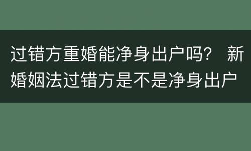 过错方重婚能净身出户吗？ 新婚姻法过错方是不是净身出户