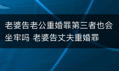 老婆告老公重婚罪第三者也会坐牢吗 老婆告丈夫重婚罪