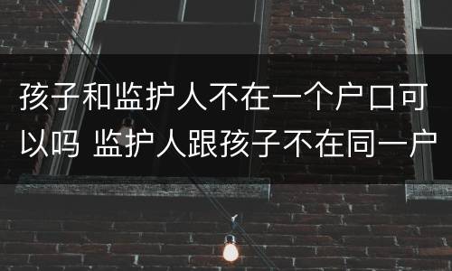 孩子和监护人不在一个户口可以吗 监护人跟孩子不在同一户口本上对孩子入学有影响吗