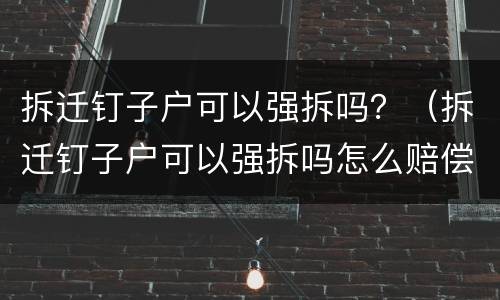 拆迁钉子户可以强拆吗？（拆迁钉子户可以强拆吗怎么赔偿）