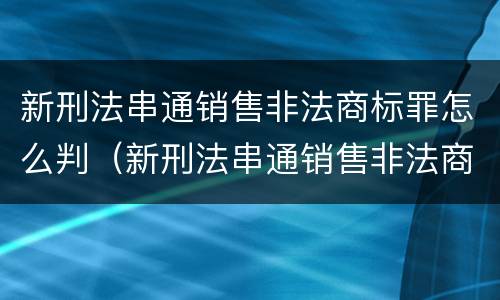 新刑法串通销售非法商标罪怎么判（新刑法串通销售非法商标罪怎么判刑）