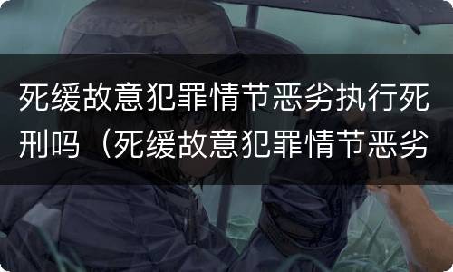 死缓故意犯罪情节恶劣执行死刑吗（死缓故意犯罪情节恶劣执行死刑吗判多久）