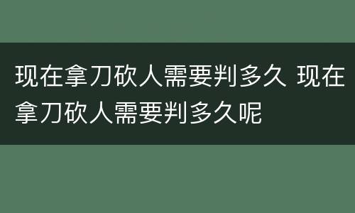 现在拿刀砍人需要判多久 现在拿刀砍人需要判多久呢