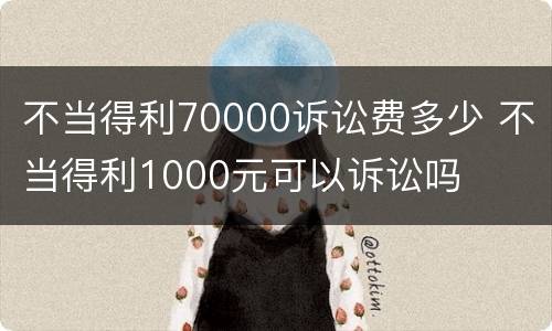 不当得利70000诉讼费多少 不当得利1000元可以诉讼吗