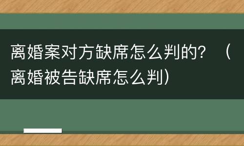 离婚案对方缺席怎么判的？（离婚被告缺席怎么判）