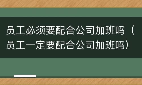 员工必须要配合公司加班吗（员工一定要配合公司加班吗）