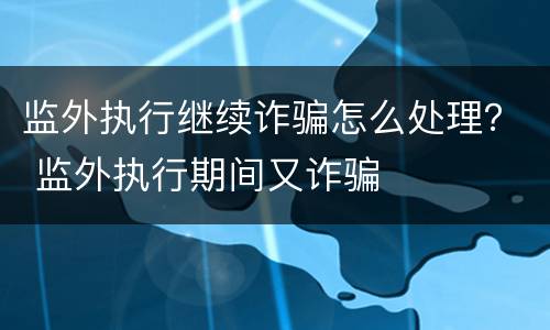 监外执行继续诈骗怎么处理？ 监外执行期间又诈骗