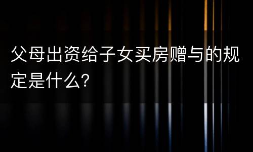 父母出资给子女买房赠与的规定是什么？