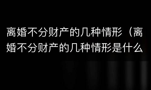 离婚不分财产的几种情形（离婚不分财产的几种情形是什么）