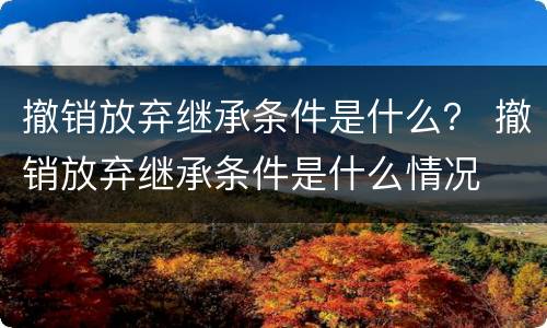 撤销放弃继承条件是什么？ 撤销放弃继承条件是什么情况