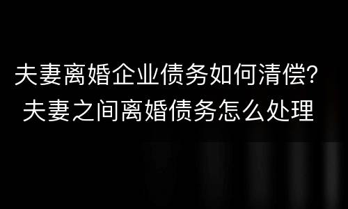 夫妻离婚企业债务如何清偿？ 夫妻之间离婚债务怎么处理