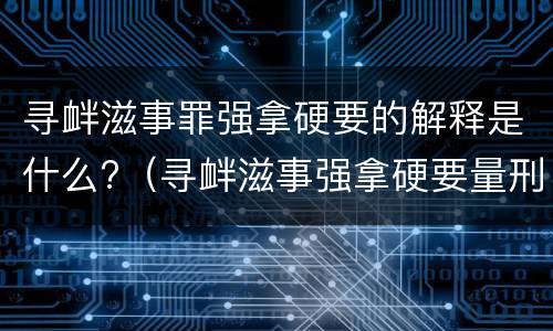 寻衅滋事罪强拿硬要的解释是什么?（寻衅滋事强拿硬要量刑标准）