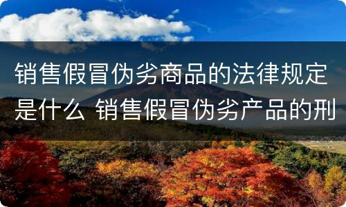 销售假冒伪劣商品的法律规定是什么 销售假冒伪劣产品的刑法规定