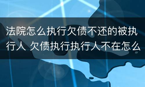 法院怎么执行欠债不还的被执行人 欠债执行执行人不在怎么办