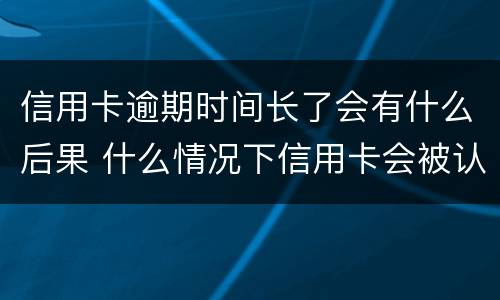 信用卡逾期时间长了会有什么后果 什么情况下信用卡会被认为严重逾期