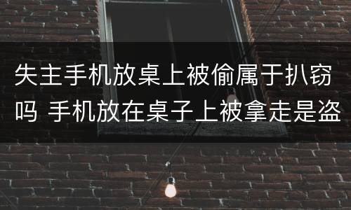 失主手机放桌上被偷属于扒窃吗 手机放在桌子上被拿走是盗窃