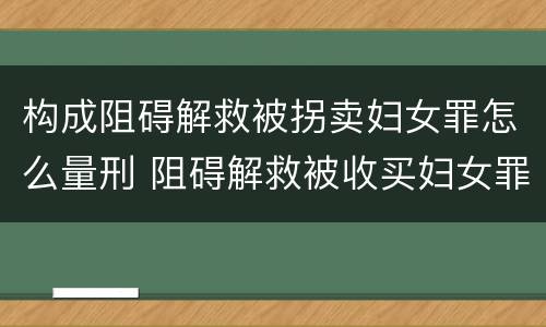 构成阻碍解救被拐卖妇女罪怎么量刑 阻碍解救被收买妇女罪