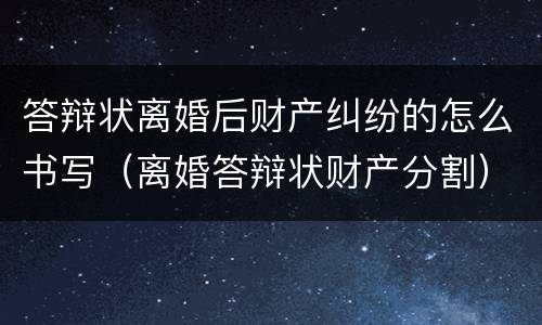 答辩状离婚后财产纠纷的怎么书写（离婚答辩状财产分割）