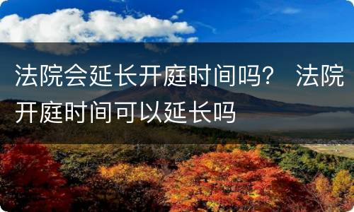 法院会延长开庭时间吗？ 法院开庭时间可以延长吗