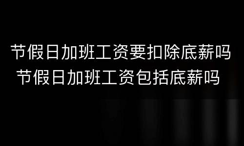 节假日加班工资要扣除底薪吗 节假日加班工资包括底薪吗