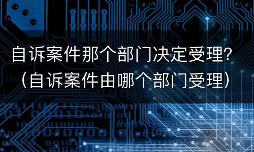 自诉案件那个部门决定受理？（自诉案件由哪个部门受理）