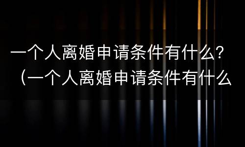 一个人离婚申请条件有什么？（一个人离婚申请条件有什么影响）