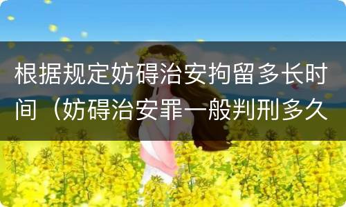 根据规定妨碍治安拘留多长时间（妨碍治安罪一般判刑多久）