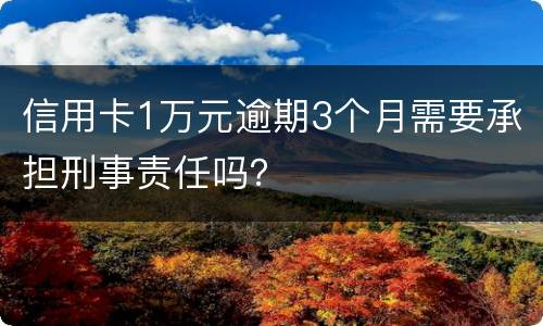 信用卡1万元逾期3个月需要承担刑事责任吗？