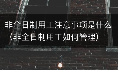 非全日制用工注意事项是什么（非全日制用工如何管理）