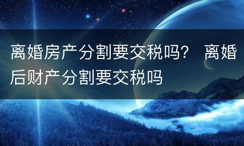 离婚房产分割要交税吗？ 离婚后财产分割要交税吗