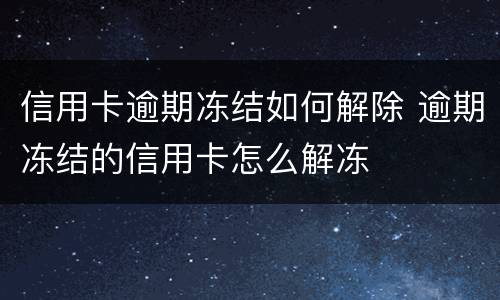 信用卡逾期冻结如何解除 逾期冻结的信用卡怎么解冻