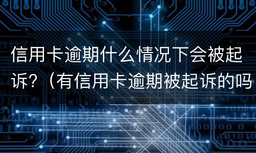 信用卡逾期什么情况下会被起诉?（有信用卡逾期被起诉的吗）