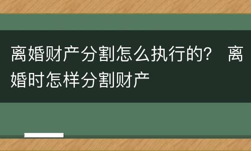 离婚财产分割怎么执行的？ 离婚时怎样分割财产