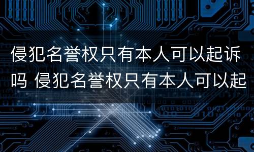 侵犯名誉权只有本人可以起诉吗 侵犯名誉权只有本人可以起诉吗怎么处理