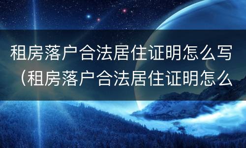 租房落户合法居住证明怎么写（租房落户合法居住证明怎么写的）