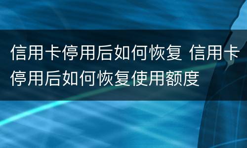 信用卡停用后如何恢复 信用卡停用后如何恢复使用额度