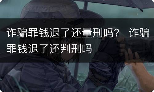 诈骗罪钱退了还量刑吗？ 诈骗罪钱退了还判刑吗