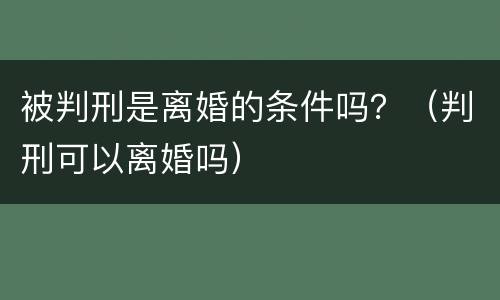 被判刑是离婚的条件吗？（判刑可以离婚吗）