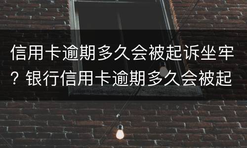 信用卡逾期多久会被起诉坐牢? 银行信用卡逾期多久会被起诉坐牢