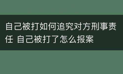 自己被打如何追究对方刑事责任 自己被打了怎么报案