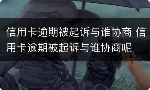 信用卡逾期被起诉与谁协商 信用卡逾期被起诉与谁协商呢