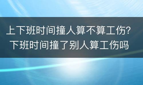 上下班时间撞人算不算工伤？ 下班时间撞了别人算工伤吗