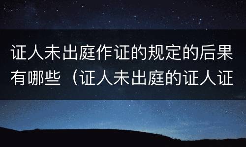 证人未出庭作证的规定的后果有哪些（证人未出庭的证人证言）